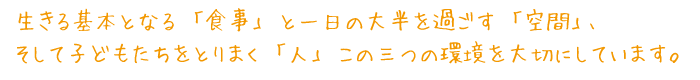 生きる基本となる「食事」と一日の大半を過ごす「空間」、
そして子どもたちをとりまく「人」この三つの環境を大切にした保育の実践です。